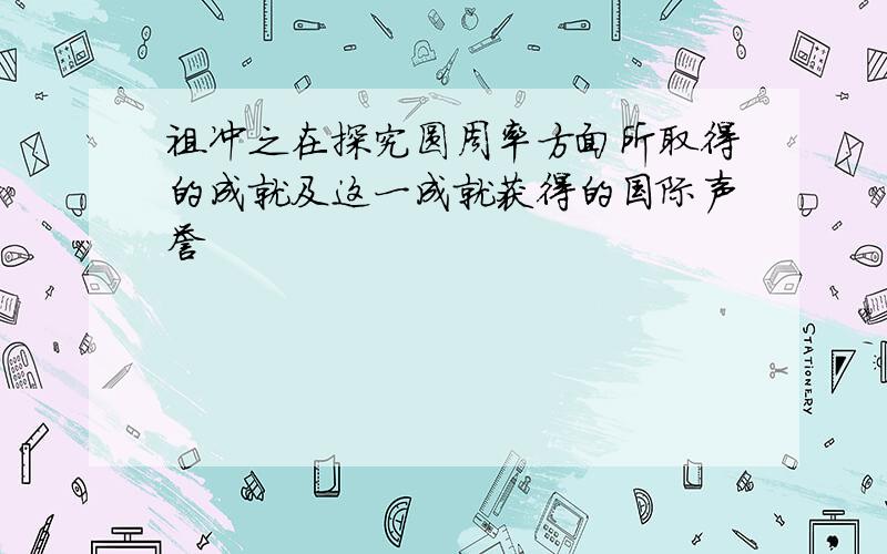 祖冲之在探究圆周率方面所取得的成就及这一成就获得的国际声誉