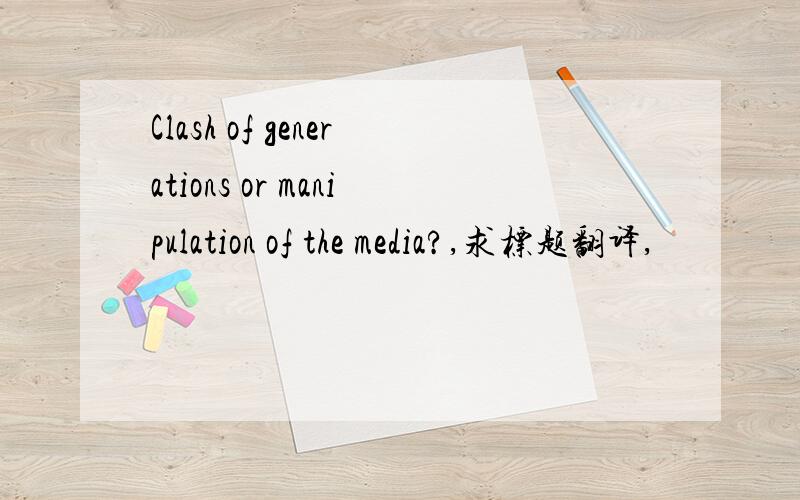 Clash of generations or manipulation of the media?,求标题翻译,