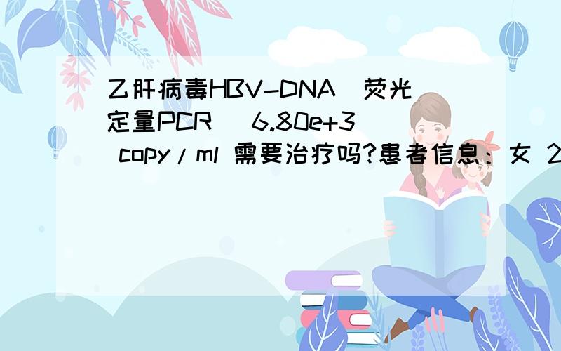 乙肝病毒HBV-DNA(荧光定量PCR) 6.80e+3 copy/ml 需要治疗吗?患者信息：女 22岁