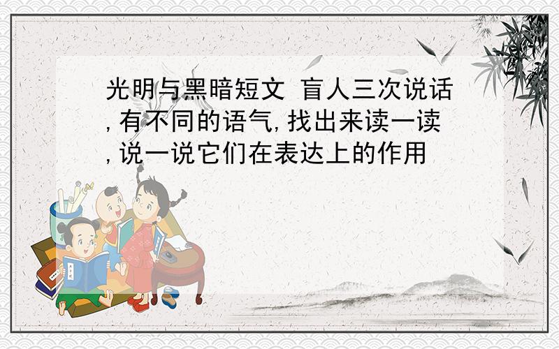 光明与黑暗短文 盲人三次说话,有不同的语气,找出来读一读,说一说它们在表达上的作用