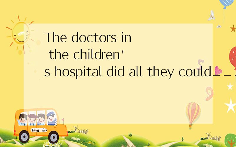 The doctors in the children's hospital did all they could___[save]the sick baby