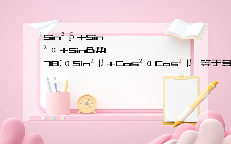 Sin²β+Sin²α+Sin²αSin²β+Cos²αCos²β 等于多少?....