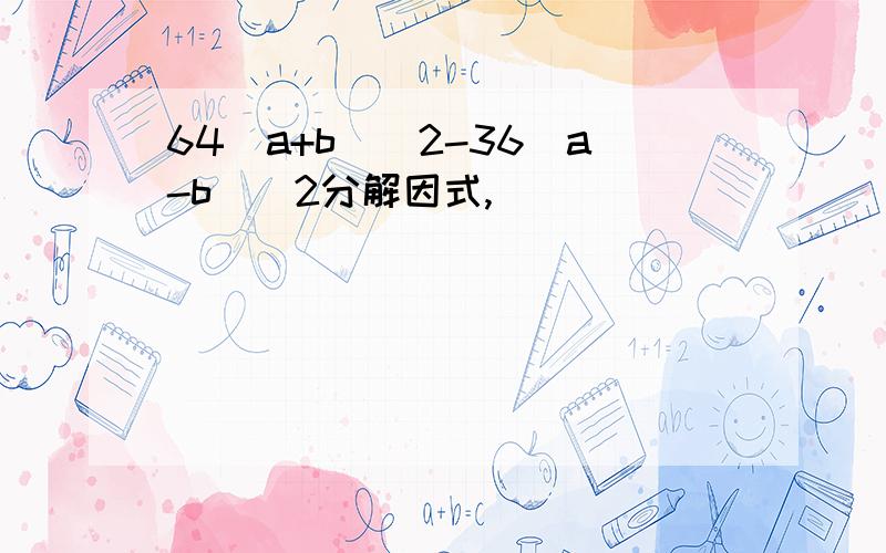 64（a+b）^2-36（a-b）^2分解因式,