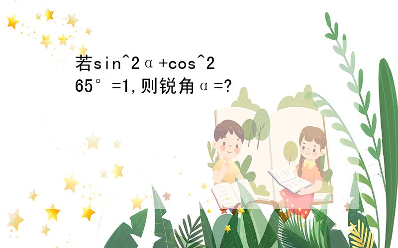 若sin^2α+cos^2 65°=1,则锐角α=?