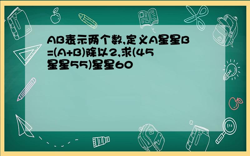 AB表示两个数,定义A星星B=(A+B)除以2,求(45星星55)星星60