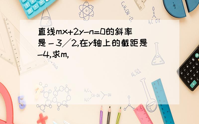 直线mx+2y-n=0的斜率是－3╱2,在y轴上的截距是-4,求m,