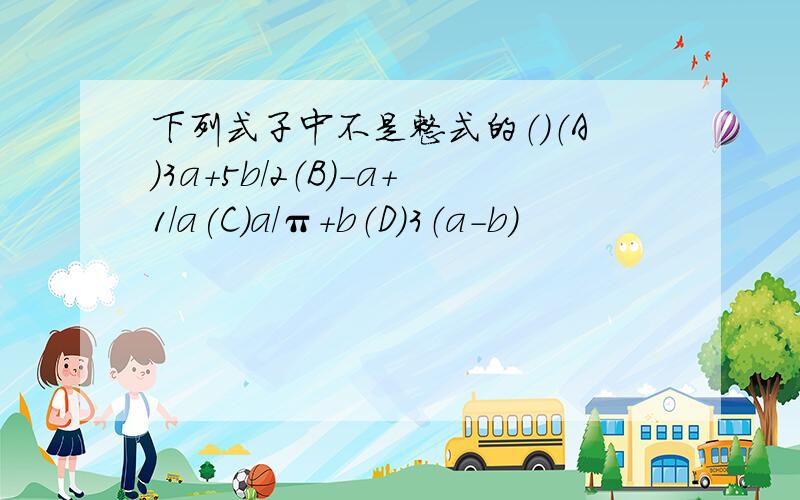 下列式子中不是整式的（）（A）3a+5b/2（B）-a+1/a(C)a/π+b（D）3（a-b）