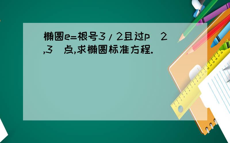 椭圆e=根号3/2且过p(2,3)点,求椭圆标准方程.