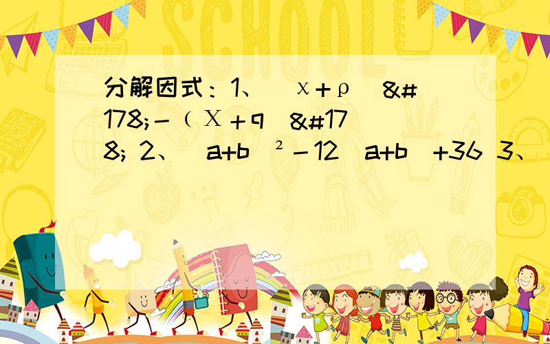 分解因式：1、（χ+ρ）²－﹙Χ＋q）² 2、(a+b)²－12(a+b)+36 3、(2a－b)²+8ab5、（x+y)²－4(x+y－1) 6、4+(a－1)(a－5) 7、 8（x²－2y²)－x(7x+y)＋xy