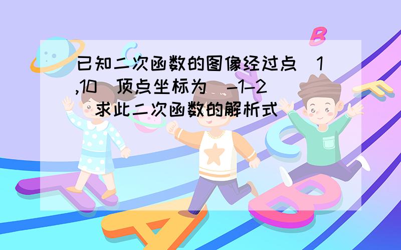 已知二次函数的图像经过点(1,10)顶点坐标为(-1-2)求此二次函数的解析式