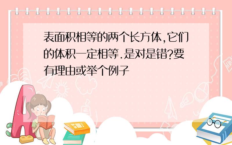 表面积相等的两个长方体,它们的体积一定相等.是对是错?要有理由或举个例子