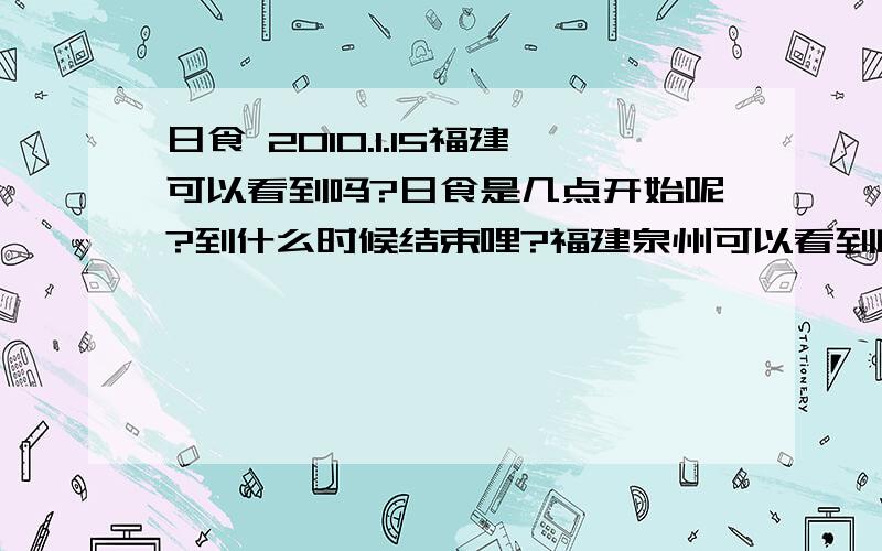 日食 2010.1.15福建可以看到吗?日食是几点开始呢?到什么时候结束哩?福建泉州可以看到吗?