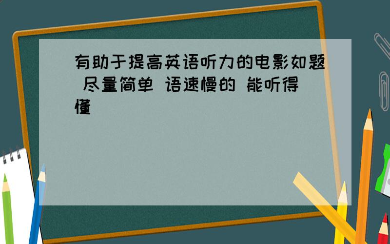 有助于提高英语听力的电影如题 尽量简单 语速慢的 能听得懂