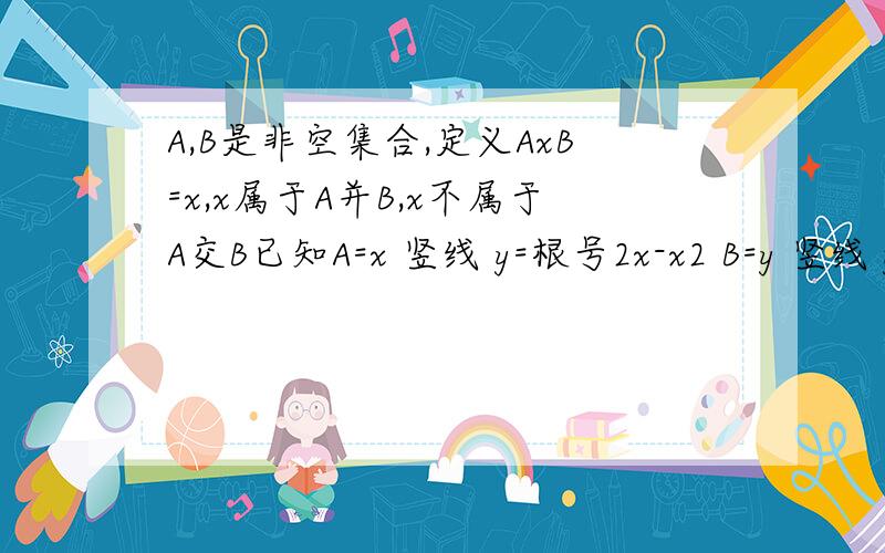 A,B是非空集合,定义AxB=x,x属于A并B,x不属于A交B已知A=x 竖线 y=根号2x-x2 B=y 竖线 y=2^x/(2^x-A,B是非空集合,定义AxB=x,x属于A并B,x不属于A交B已知A=x 竖线 y=根号2x-x2 B=y 竖线 y=2^x/(2^x-1) (x>0)则AxB=?