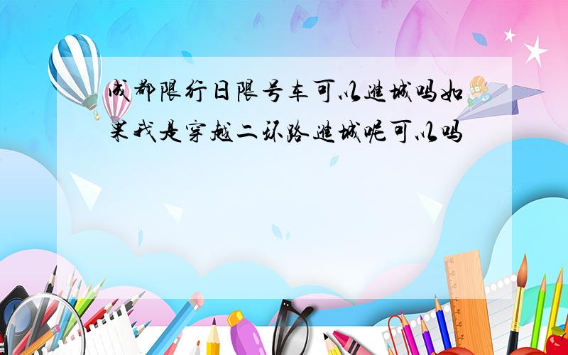 成都限行日限号车可以进城吗如果我是穿越二环路进城呢可以吗