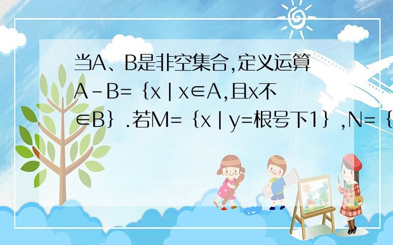 当A、B是非空集合,定义运算A-B=｛x︱x∈A,且x不∈B｝.若M=｛x︱y=根号下1｝,N=｛y︱y=x方,x大于等于 -1 ,小于等于1｝,则 M - N=( )