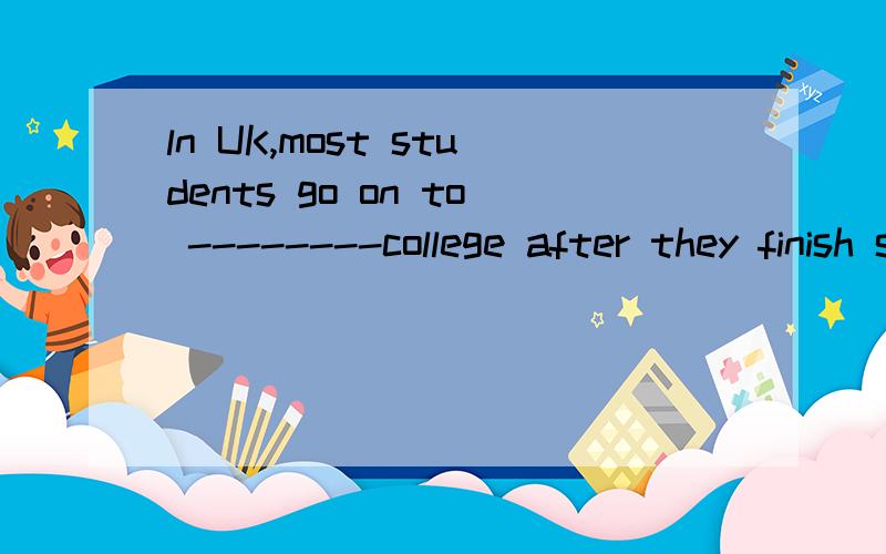 ln UK,most students go on to --------college after they finish secondary school.A ) a B)/ C)an D) by