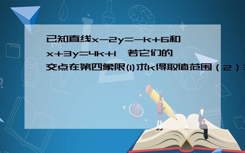 已知直线x-2y=-k+6和x+3y=4k+1,若它们的交点在第四象限(1)求k得取值范围（2）当k为非负整数时,求x,y的值