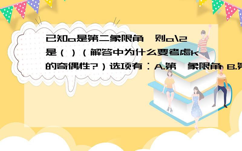 已知a是第二象限角,则a\2是（）（解答中为什么要考虑k的奇偶性?）选项有：A.第一象限角 B.第四象限角 C.第一或第三象限角 D.第一或第二象限角主要是解答为什么要考虑k的奇偶性~）