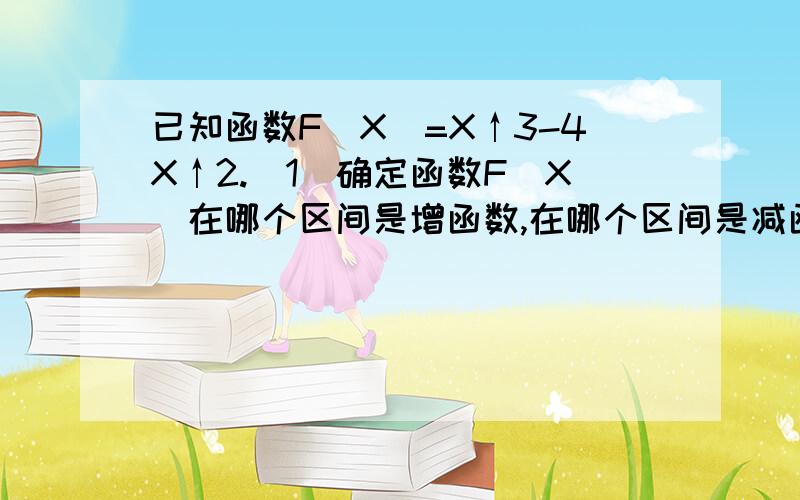 已知函数F(X)=X↑3-4X↑2.(1)确定函数F(X)在哪个区间是增函数,在哪个区间是减函数； (2)求函数F(X)在区已知函数F(X)=X↑3-4X↑2.(1)确定函数F(X)在哪个区间是增函数,在哪个区间是减函数；(2)求函数F