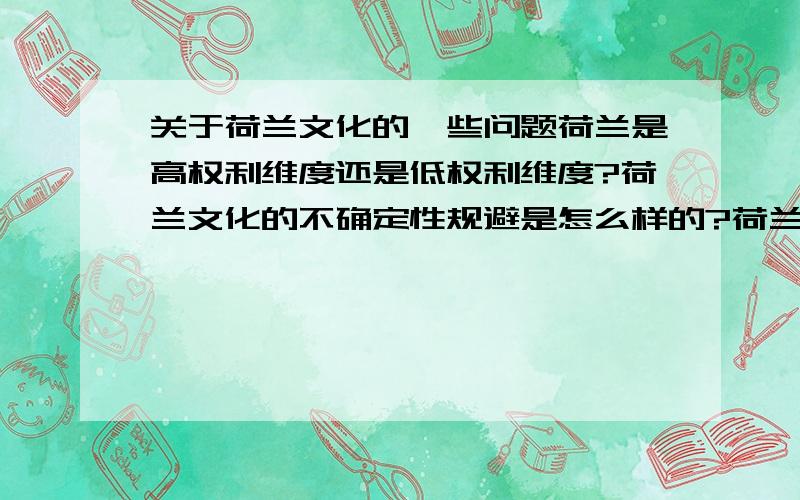 关于荷兰文化的一些问题荷兰是高权利维度还是低权利维度?荷兰文化的不确定性规避是怎么样的?荷兰是男性还是女性主义?集体主义还是个人主义?