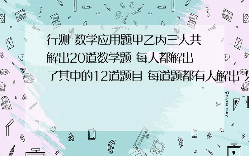 行测 数学应用题甲乙丙三人共解出20道数学题 每人都解出了其中的12道题目 每道题都有人解出 只有1人解出的题叫难题 只有2人解出的题叫中等题 3人解出的题叫容易题 难题比容易题多（）