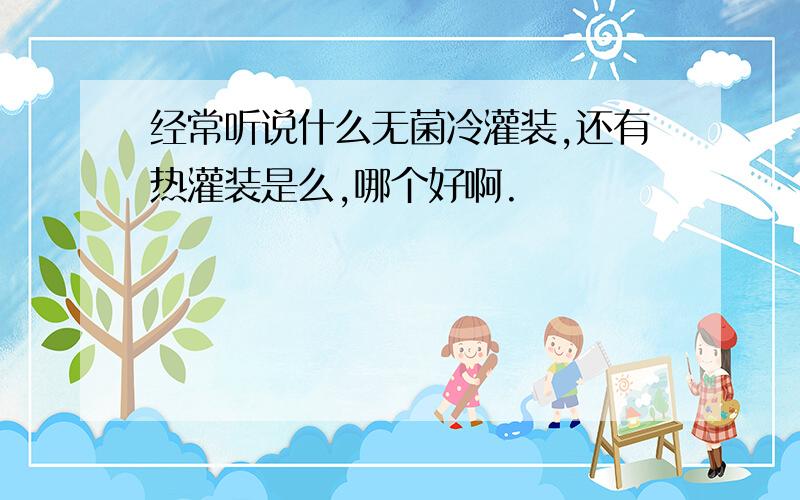 经常听说什么无菌冷灌装,还有热灌装是么,哪个好啊.