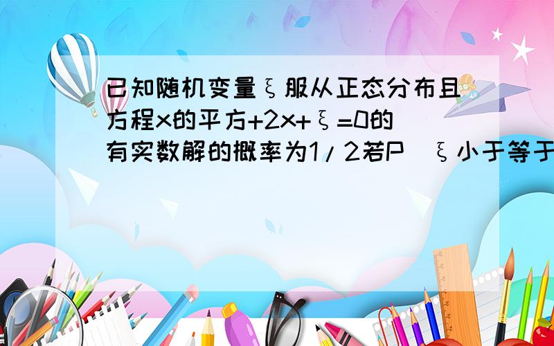 已知随机变量ξ服从正态分布且方程x的平方+2x+ξ=0的有实数解的概率为1/2若P(ξ小于等于2）=0.8则P(ξ0小于等于ξ小于等2）=