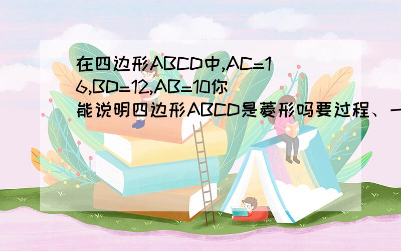 在四边形ABCD中,AC=16,BD=12,AB=10你能说明四边形ABCD是菱形吗要过程、一时想不到了