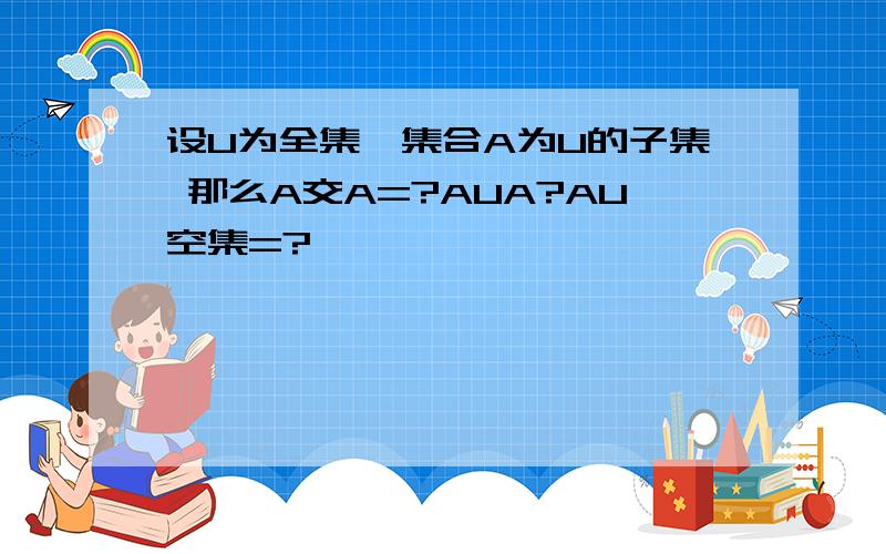 设U为全集,集合A为U的子集 那么A交A=?AUA?AU空集=?