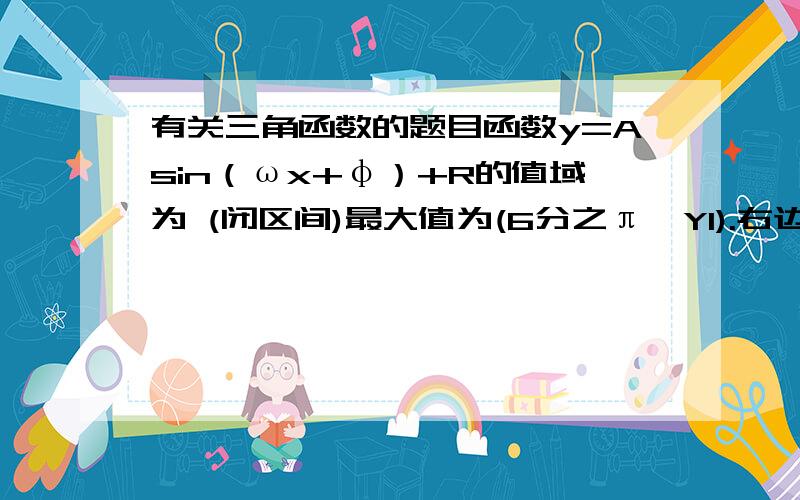 有关三角函数的题目函数y=Asin（ωx+φ）+R的值域为 (闭区间)最大值为(6分之π,Y1).右边的第一个平衡点为(12分之5π,Y2),还有题目的右边的第一个平衡点是什么意思？