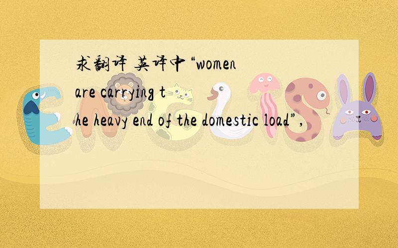 求翻译 英译中“women are carrying the heavy end of the domestic load”,