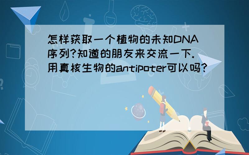 怎样获取一个植物的未知DNA序列?知道的朋友来交流一下.用真核生物的antipoter可以吗?