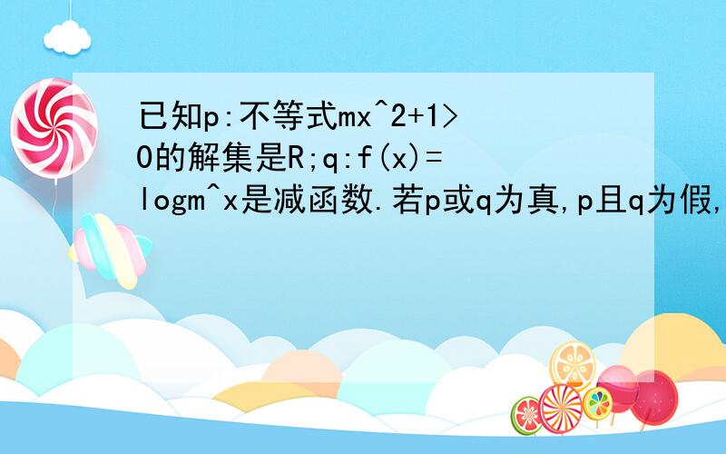 已知p:不等式mx^2+1>0的解集是R;q:f(x)=logm^x是减函数.若p或q为真,p且q为假,求m取值范围