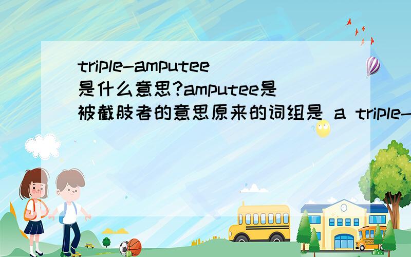 triple-amputee是什么意思?amputee是被截肢者的意思原来的词组是 a triple-amputee war veteran既然是三截肢，为什么用triple这个词呢？还有，要是真是这个意思，那么两截肢用英语怎么说呢？