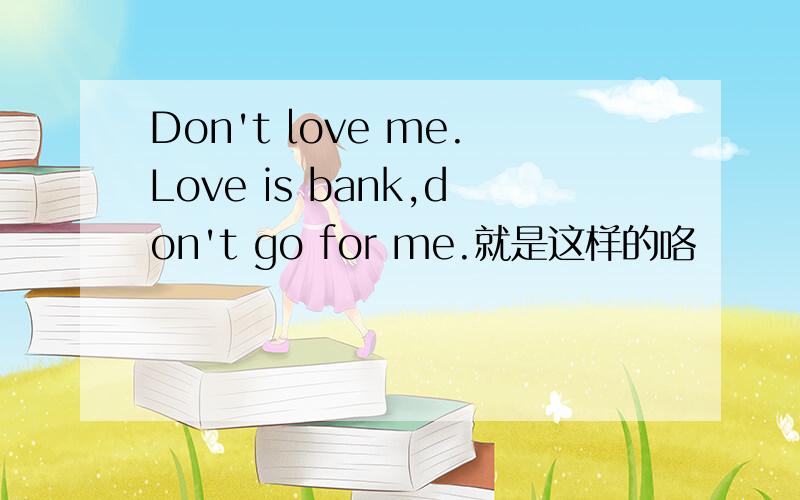 Don't love me.Love is bank,don't go for me.就是这样的咯