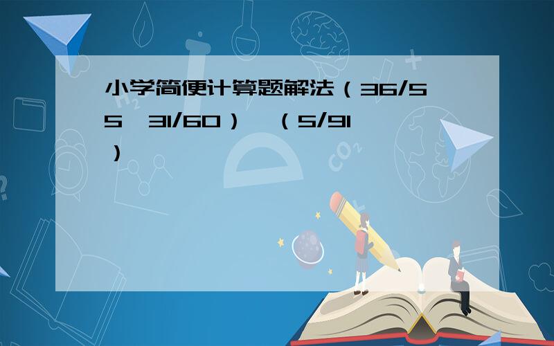 小学简便计算题解法（36/55—31/60）*（5/91）