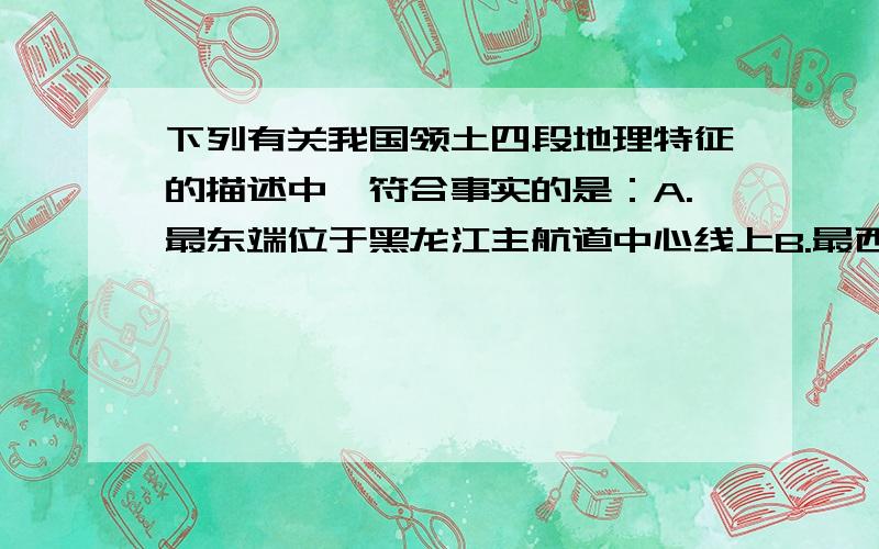 下列有关我国领土四段地理特征的描述中,符合事实的是：A.最东端位于黑龙江主航道中心线上B.最西端位于西半球C.最南端有阳光直射现象D.最北端夏季寒冷（我怎么感觉都不对呢……）对不