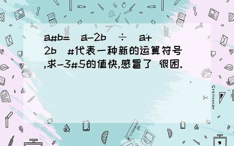 a#b=(a-2b)÷（a+2b）#代表一种新的运算符号,求-3#5的值快,感冒了 很困.