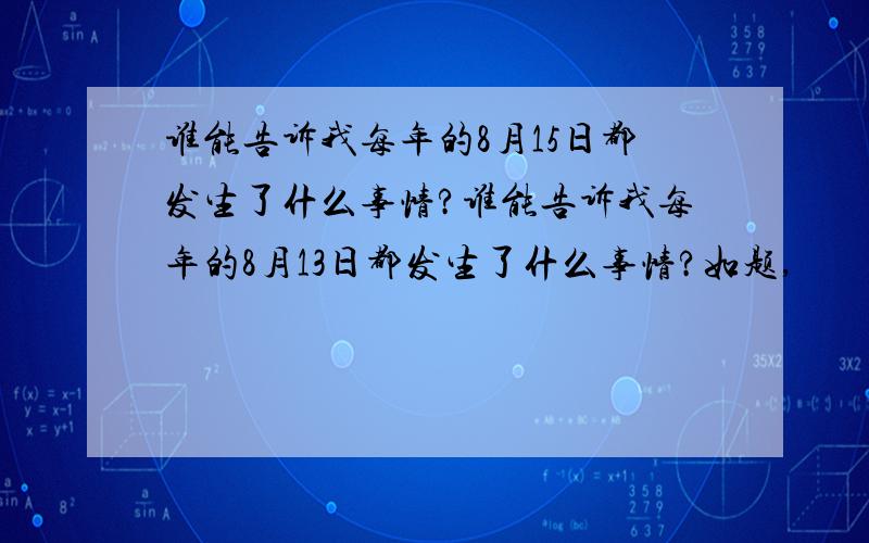 谁能告诉我每年的8月15日都发生了什么事情?谁能告诉我每年的8月13日都发生了什么事情?如题,