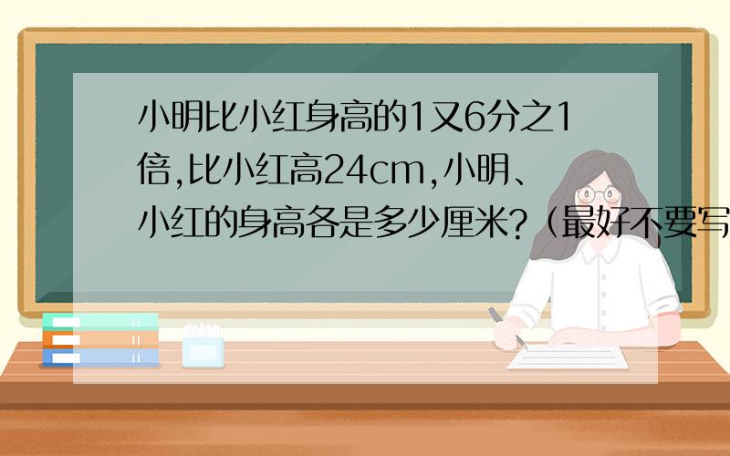 小明比小红身高的1又6分之1倍,比小红高24cm,小明、小红的身高各是多少厘米?（最好不要写方程）