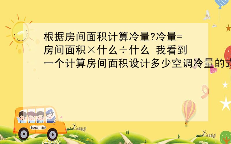 根据房间面积计算冷量?冷量=房间面积×什么÷什么 我看到一个计算房间面积设计多少空调冷量的式子,汗,居然没人懂的,看来从事机机电行业的人还真少啊