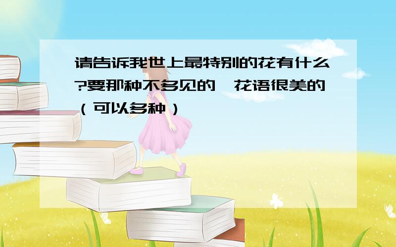 请告诉我世上最特别的花有什么?要那种不多见的,花语很美的（可以多种）