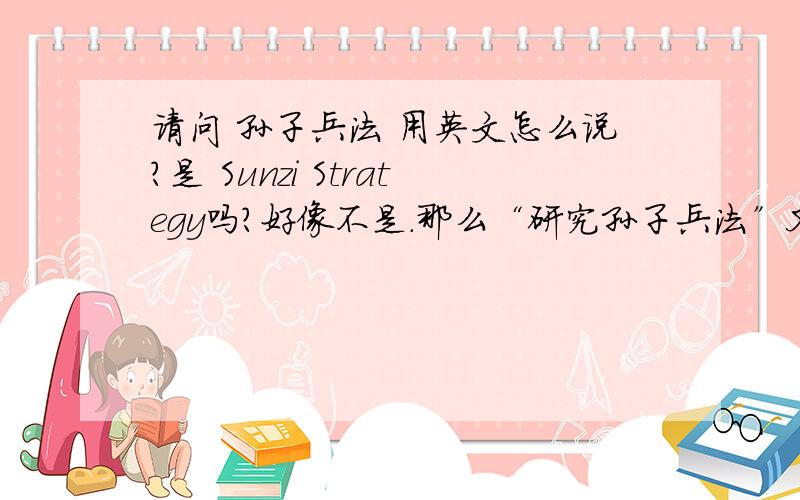 请问 孙子兵法 用英文怎么说?是 Sunzi Strategy吗?好像不是.那么“研究孙子兵法”又怎么说呢?