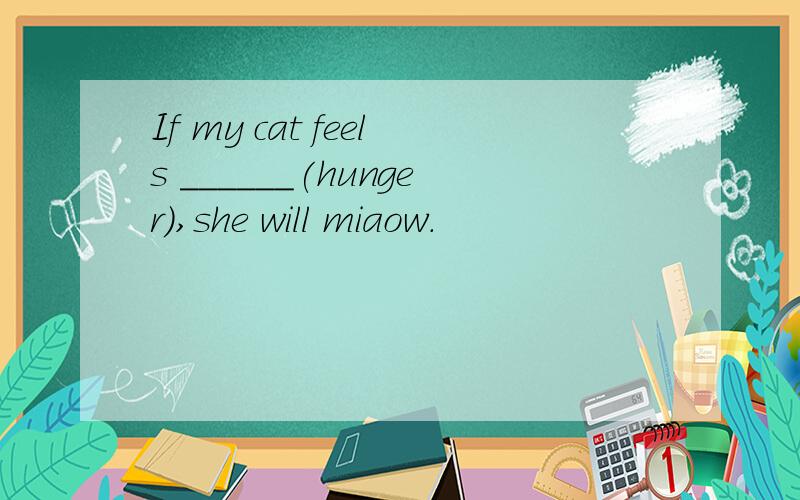 If my cat feels ______(hunger),she will miaow.