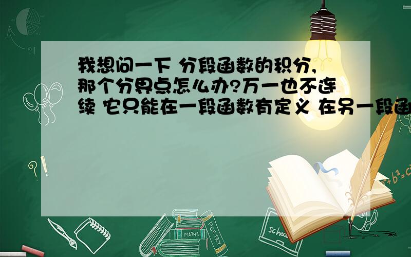 我想问一下 分段函数的积分,那个分界点怎么办?万一也不连续 它只能在一段函数有定义 在另一段函数积分的时候 就只能是开区间了 积分又必须是闭区间 .比如：f(x)=x x>0 ; x+1 x