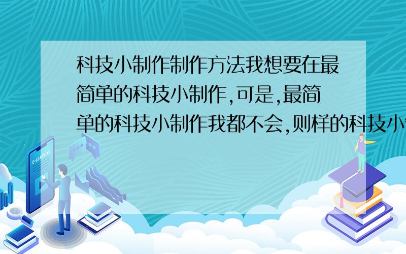 科技小制作制作方法我想要在最简单的科技小制作,可是,最简单的科技小制作我都不会,则样的科技小制作是最简单的