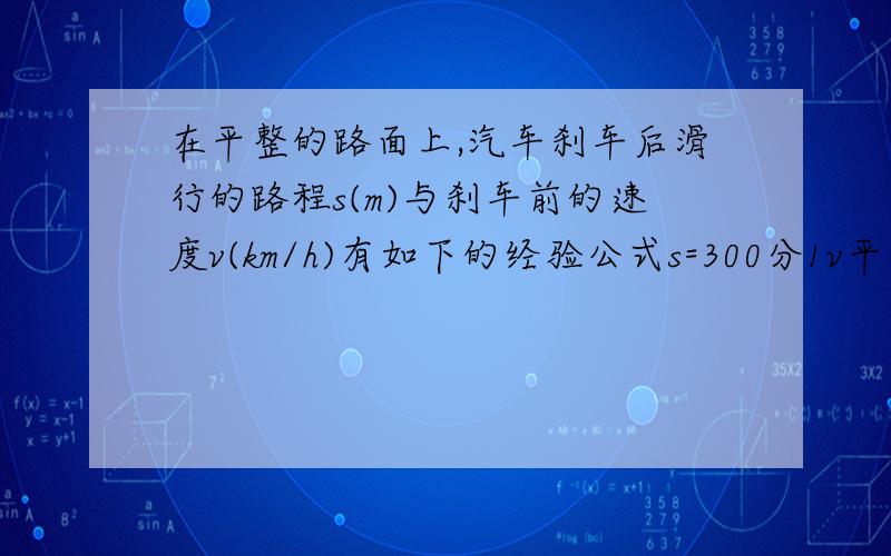 在平整的路面上,汽车刹车后滑行的路程s(m)与刹车前的速度v(km/h)有如下的经验公式s=300分1v平方.某俩车刹车后滑行33.3米,问：它刹车前的速度是多少(精确到0.1)