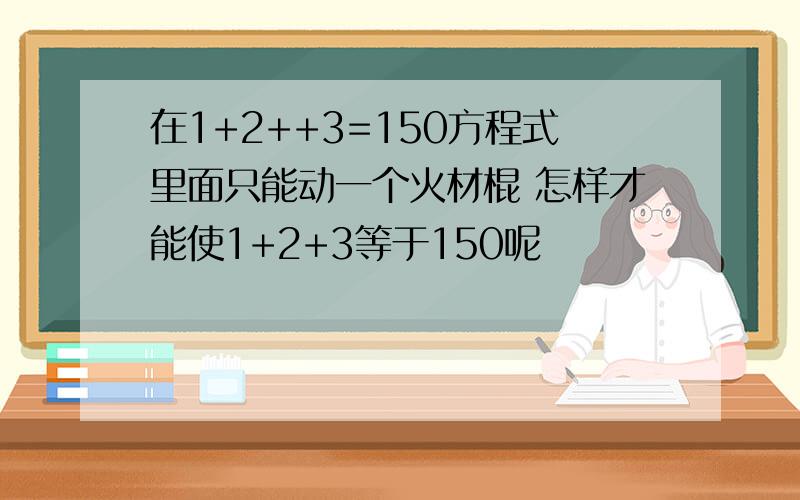 在1+2++3=150方程式里面只能动一个火材棍 怎样才能使1+2+3等于150呢