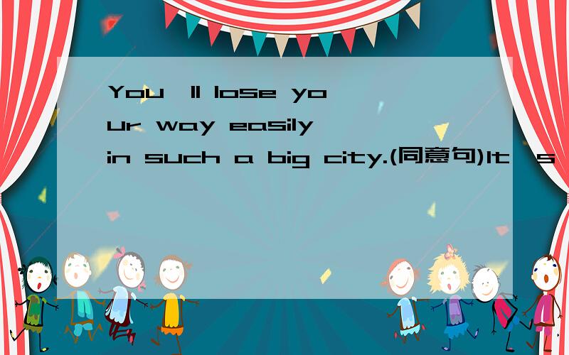 You'll lose your way easily in such a big city.(同意句)It's _____ for you to_____ ______ in such a